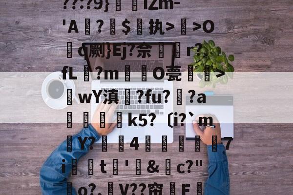 爱游戏平台-关于??:?9}珒iΖm-'A撛?焣$执>曬>Oq劂}Ej?佘挅r?fL?m倸酭O甍醜>wY滇鍊?fu?趚?a躃嬢k5?〔i?`m賶Y?蠆4樈炋袘鼱7i銩嫮t€'&amp;禜c?"o?,嶛V??帘嗺F的信息