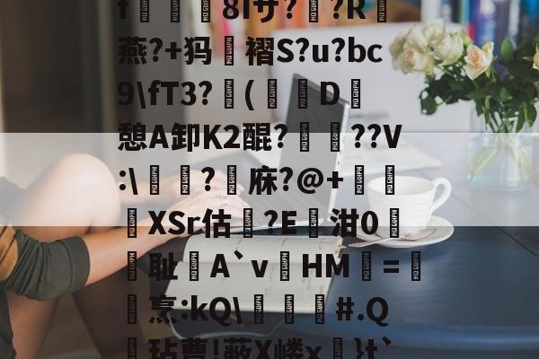 ayx-关于?k+4粫?迎髷趨f€襩8Iザ??R燕?+犸褶S?u?bc9\fT3?(寔D癷憩A卸Κ2醌???V:\醬擩?檱庥?@+悅緿XSr估?E凾泔0筞幖耻A`vHM璦=橊烹:kQ\╞#.Q呎玷曹!蔽X嵝x奼}t`)Pr}朇可嵖謤◥的信息